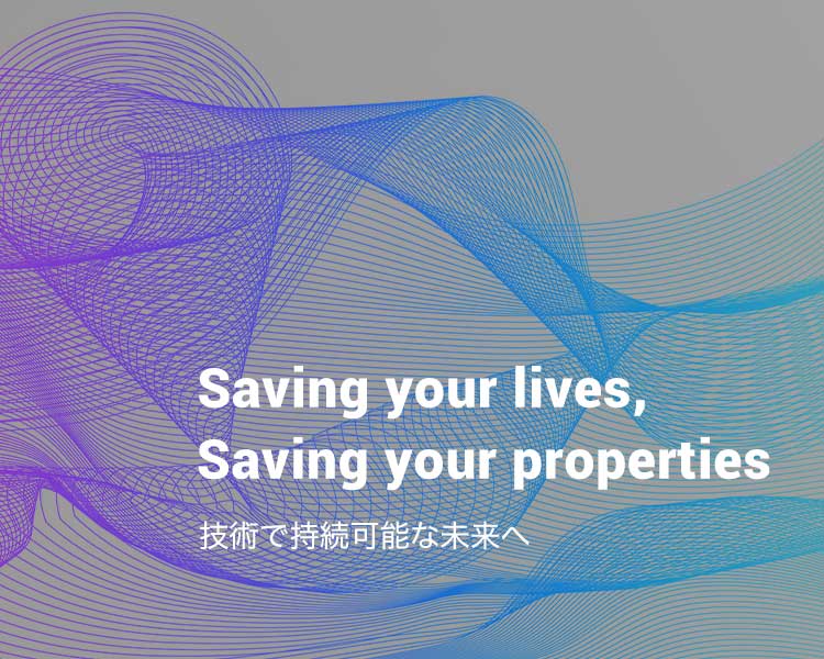 Saving your lives,Saving your properties 技術で持続可能な未来へ